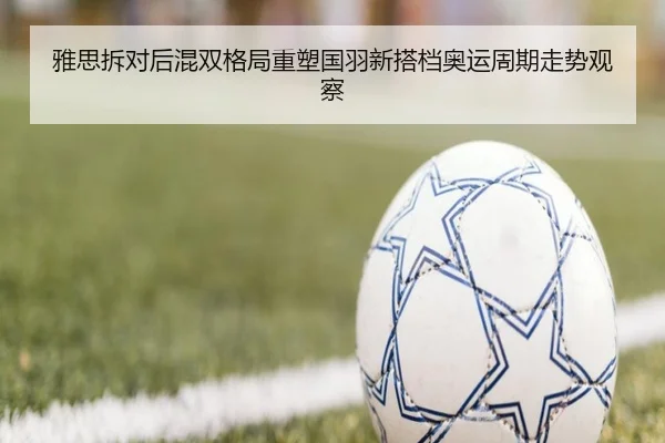 雅思拆对后混双格局重塑国羽新搭档奥运周期走势观察