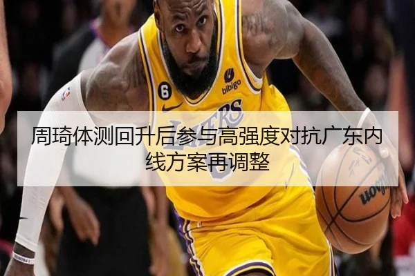 周琦体测回升后参与高强度对抗广东内线方案再调整