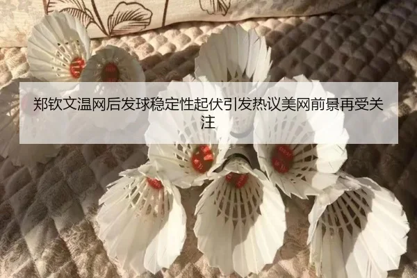 郑钦文温网后发球稳定性起伏引发热议美网前景再受关注